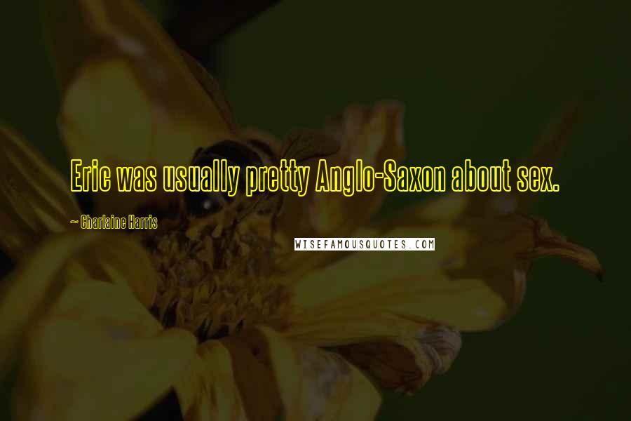 Charlaine Harris Quotes: Eric was usually pretty Anglo-Saxon about sex.