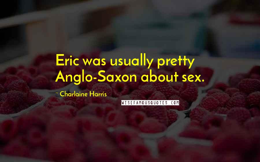 Charlaine Harris Quotes: Eric was usually pretty Anglo-Saxon about sex.
