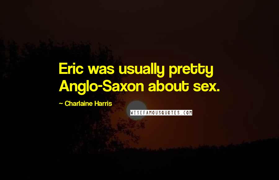 Charlaine Harris Quotes: Eric was usually pretty Anglo-Saxon about sex.