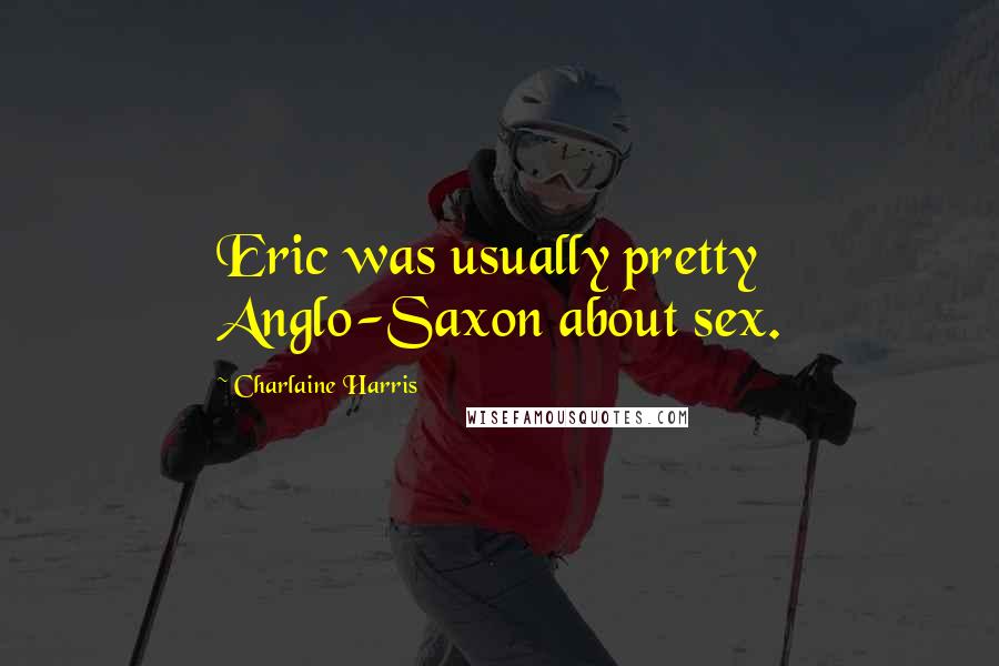 Charlaine Harris Quotes: Eric was usually pretty Anglo-Saxon about sex.