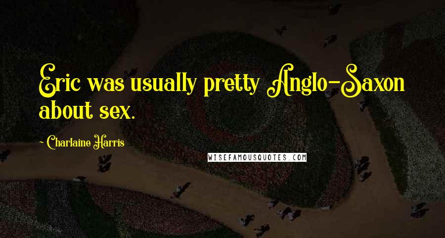 Charlaine Harris Quotes: Eric was usually pretty Anglo-Saxon about sex.