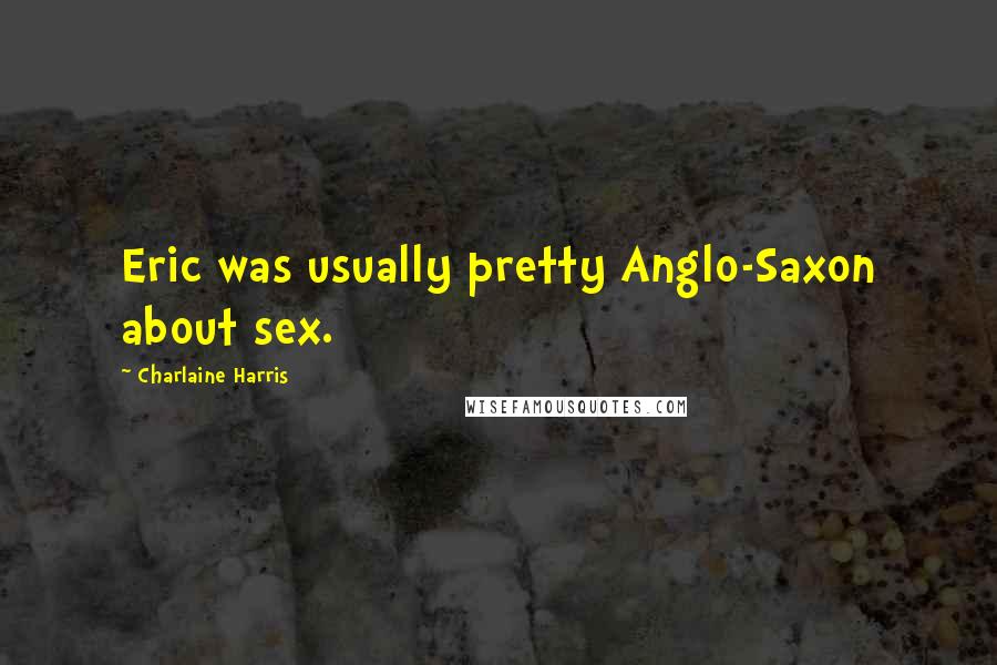 Charlaine Harris Quotes: Eric was usually pretty Anglo-Saxon about sex.