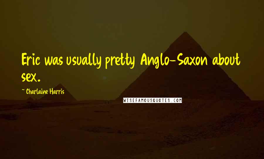 Charlaine Harris Quotes: Eric was usually pretty Anglo-Saxon about sex.