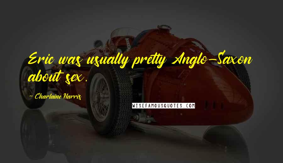 Charlaine Harris Quotes: Eric was usually pretty Anglo-Saxon about sex.