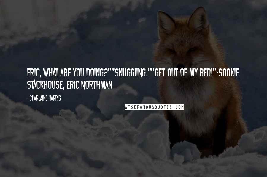 Charlaine Harris Quotes: Eric, what are you doing?""Snuggling.""Get out of my bed!"-Sookie Stackhouse, Eric Northman