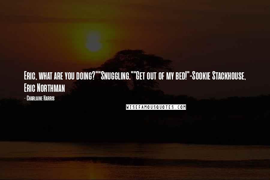 Charlaine Harris Quotes: Eric, what are you doing?""Snuggling.""Get out of my bed!"-Sookie Stackhouse, Eric Northman