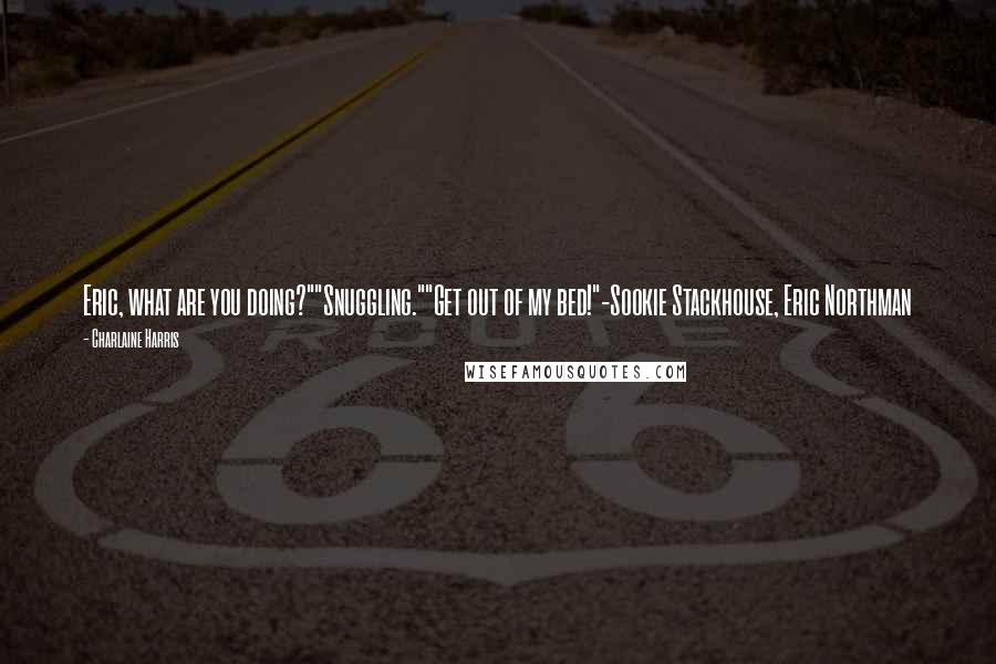 Charlaine Harris Quotes: Eric, what are you doing?""Snuggling.""Get out of my bed!"-Sookie Stackhouse, Eric Northman
