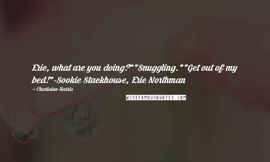 Charlaine Harris Quotes: Eric, what are you doing?""Snuggling.""Get out of my bed!"-Sookie Stackhouse, Eric Northman