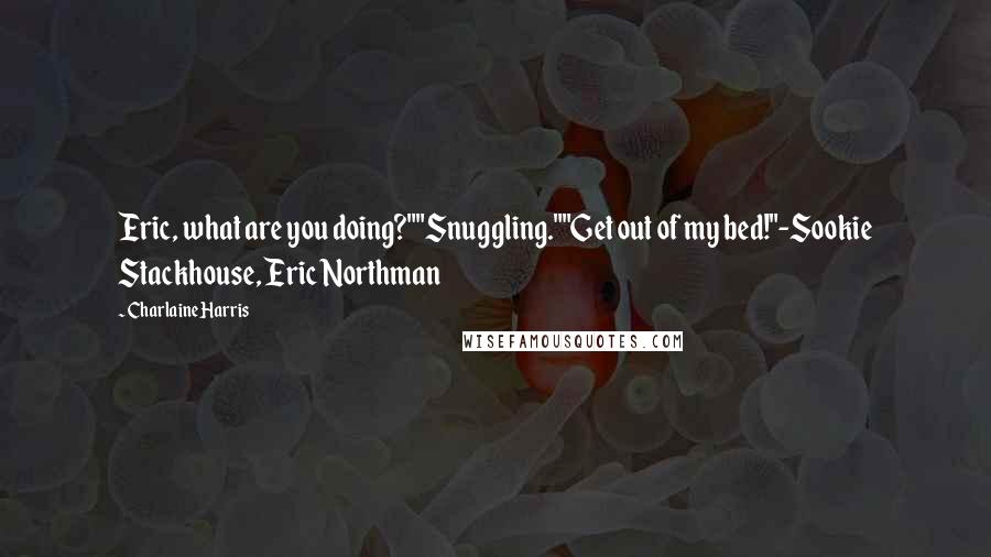 Charlaine Harris Quotes: Eric, what are you doing?""Snuggling.""Get out of my bed!"-Sookie Stackhouse, Eric Northman