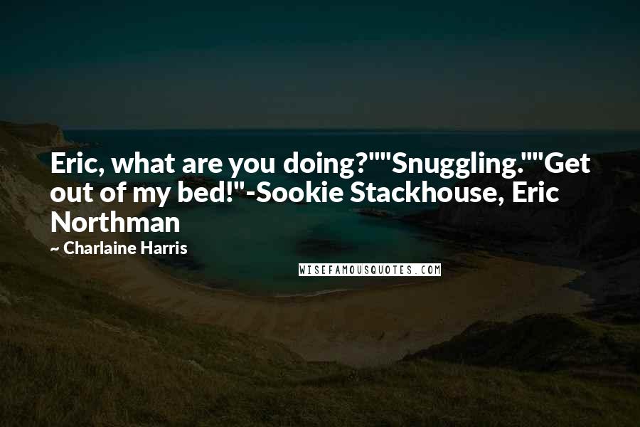 Charlaine Harris Quotes: Eric, what are you doing?""Snuggling.""Get out of my bed!"-Sookie Stackhouse, Eric Northman