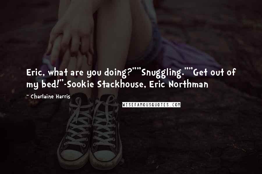 Charlaine Harris Quotes: Eric, what are you doing?""Snuggling.""Get out of my bed!"-Sookie Stackhouse, Eric Northman