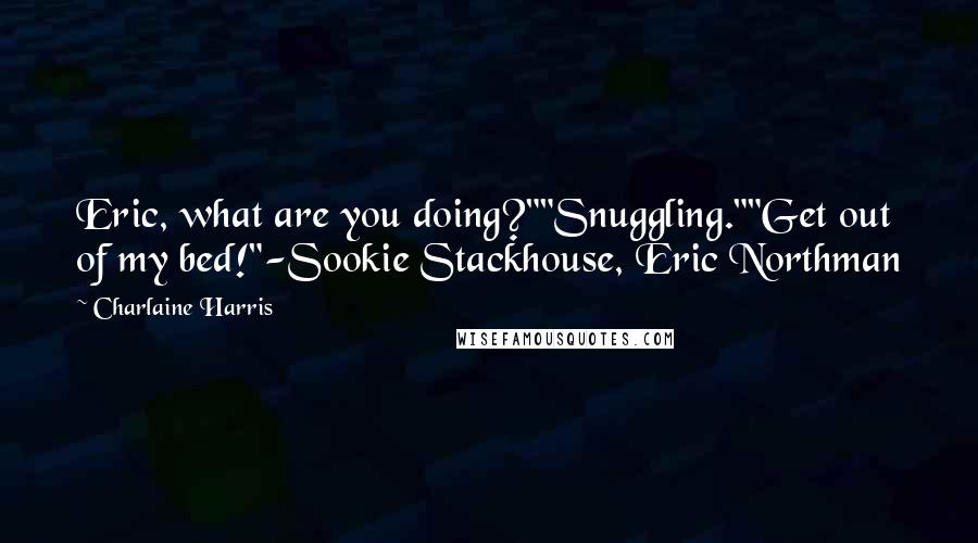 Charlaine Harris Quotes: Eric, what are you doing?""Snuggling.""Get out of my bed!"-Sookie Stackhouse, Eric Northman