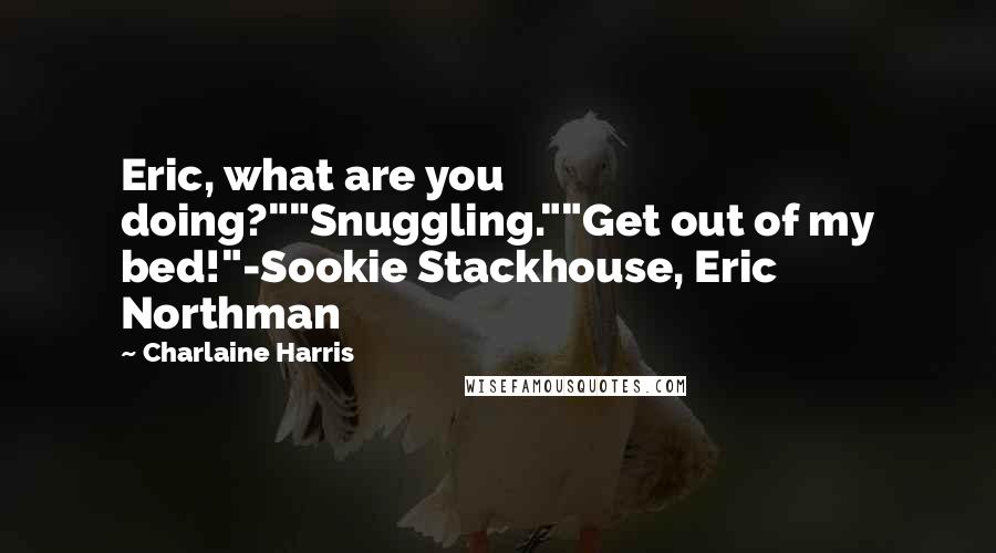 Charlaine Harris Quotes: Eric, what are you doing?""Snuggling.""Get out of my bed!"-Sookie Stackhouse, Eric Northman