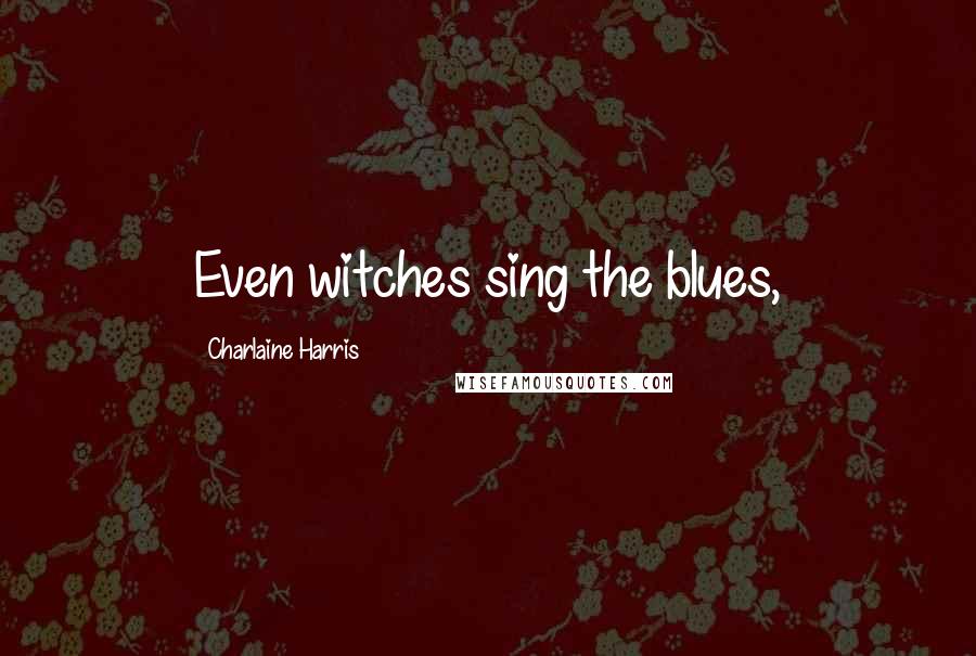 Charlaine Harris Quotes: Even witches sing the blues,