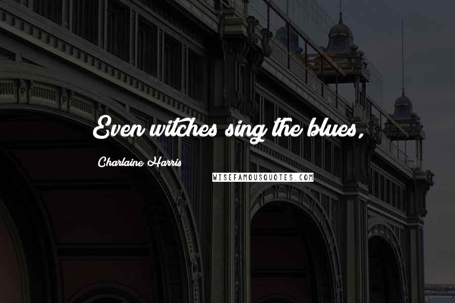Charlaine Harris Quotes: Even witches sing the blues,
