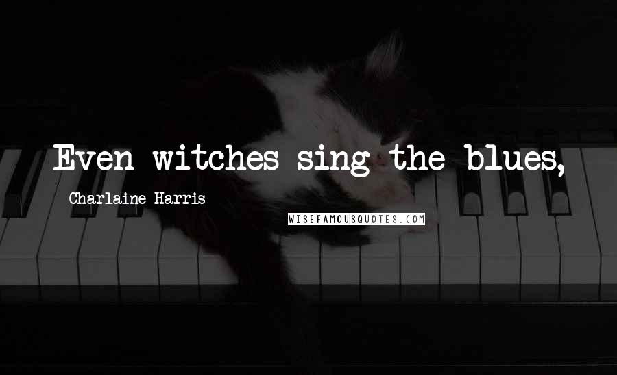 Charlaine Harris Quotes: Even witches sing the blues,