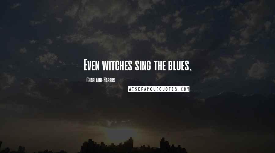Charlaine Harris Quotes: Even witches sing the blues,