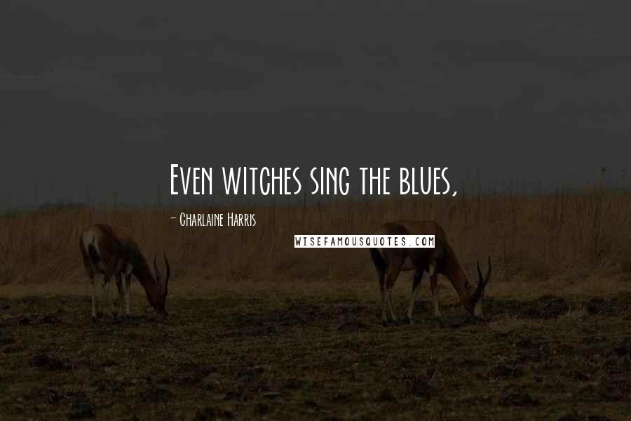 Charlaine Harris Quotes: Even witches sing the blues,