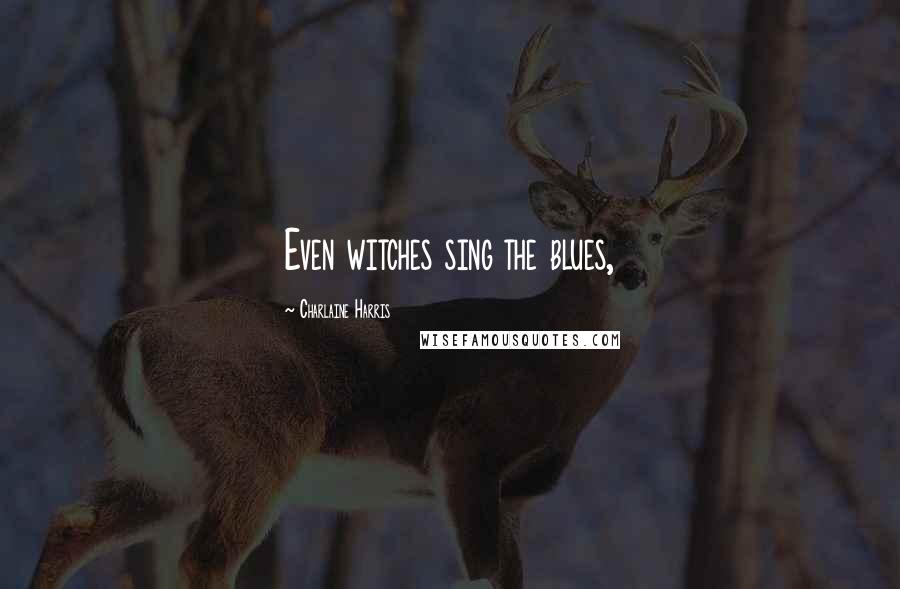 Charlaine Harris Quotes: Even witches sing the blues,