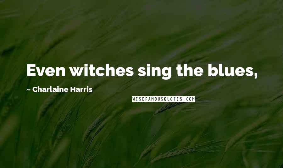 Charlaine Harris Quotes: Even witches sing the blues,