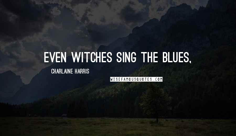 Charlaine Harris Quotes: Even witches sing the blues,