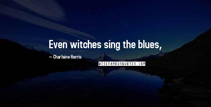 Charlaine Harris Quotes: Even witches sing the blues,