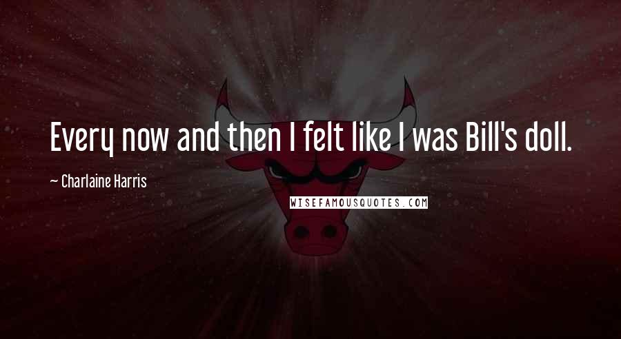 Charlaine Harris Quotes: Every now and then I felt like I was Bill's doll.