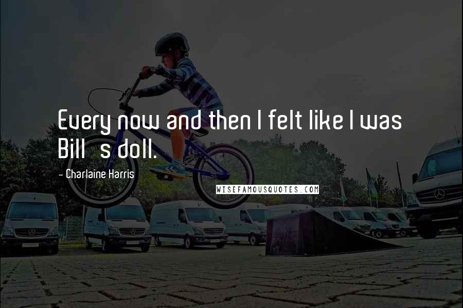 Charlaine Harris Quotes: Every now and then I felt like I was Bill's doll.