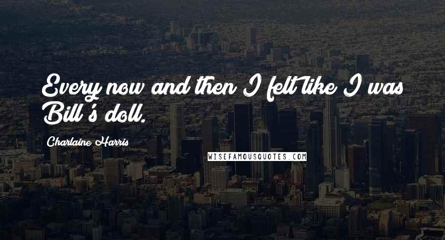 Charlaine Harris Quotes: Every now and then I felt like I was Bill's doll.