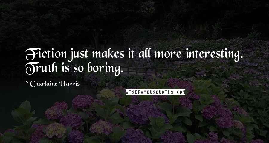 Charlaine Harris Quotes: Fiction just makes it all more interesting. Truth is so boring.