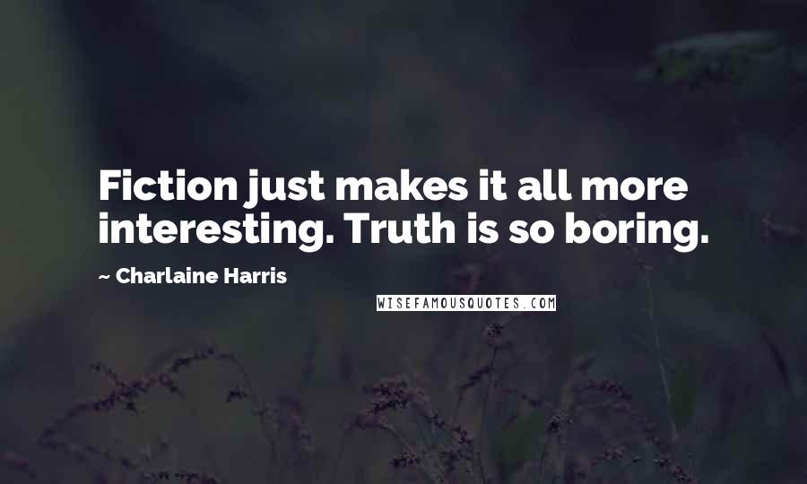 Charlaine Harris Quotes: Fiction just makes it all more interesting. Truth is so boring.