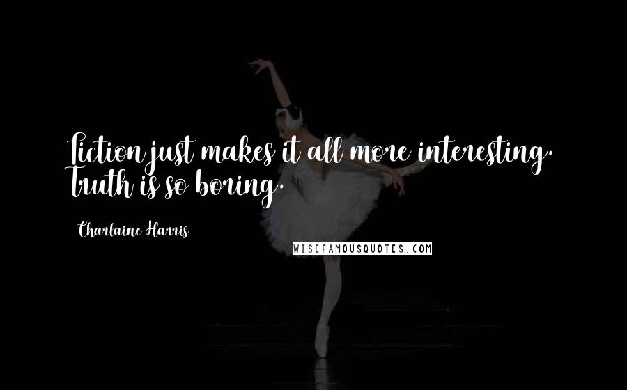 Charlaine Harris Quotes: Fiction just makes it all more interesting. Truth is so boring.
