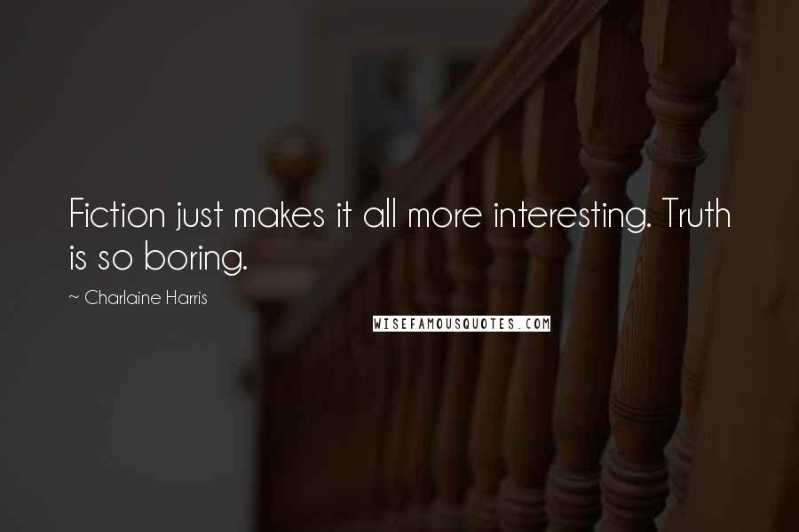 Charlaine Harris Quotes: Fiction just makes it all more interesting. Truth is so boring.