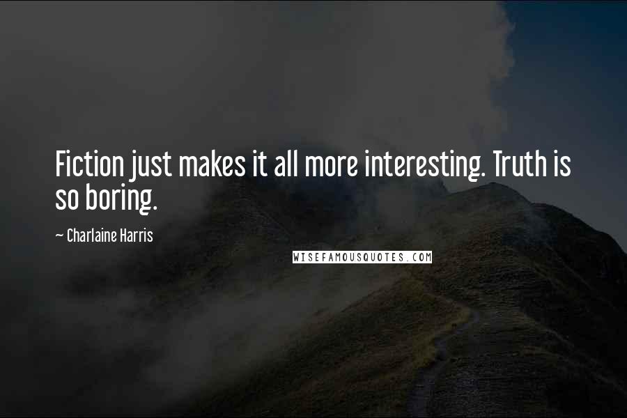 Charlaine Harris Quotes: Fiction just makes it all more interesting. Truth is so boring.