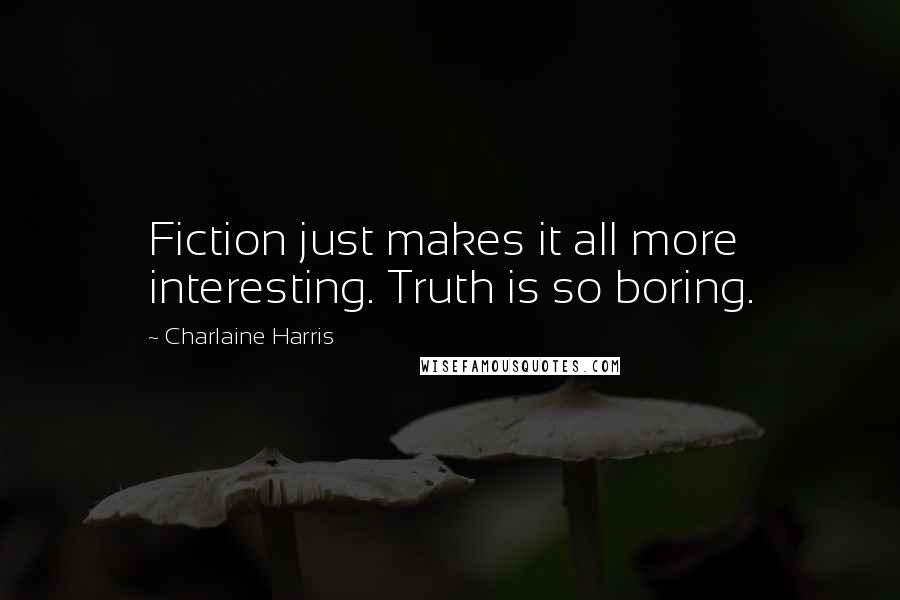 Charlaine Harris Quotes: Fiction just makes it all more interesting. Truth is so boring.