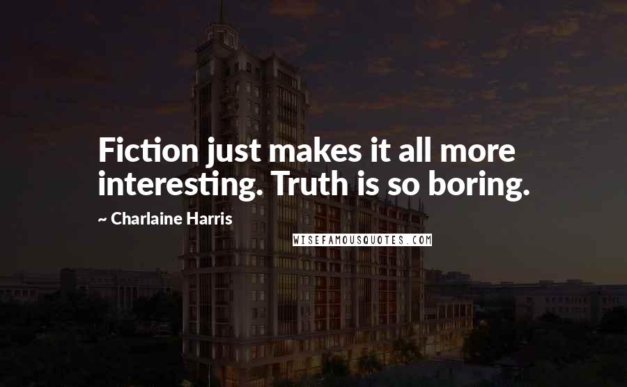 Charlaine Harris Quotes: Fiction just makes it all more interesting. Truth is so boring.