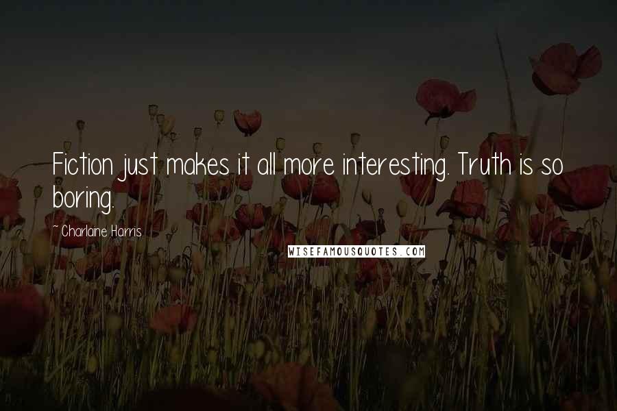 Charlaine Harris Quotes: Fiction just makes it all more interesting. Truth is so boring.