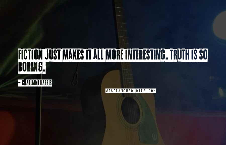 Charlaine Harris Quotes: Fiction just makes it all more interesting. Truth is so boring.