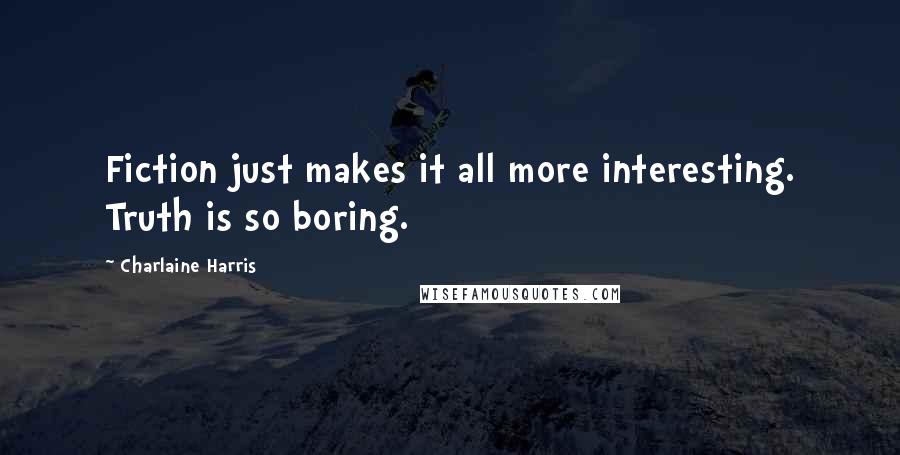 Charlaine Harris Quotes: Fiction just makes it all more interesting. Truth is so boring.