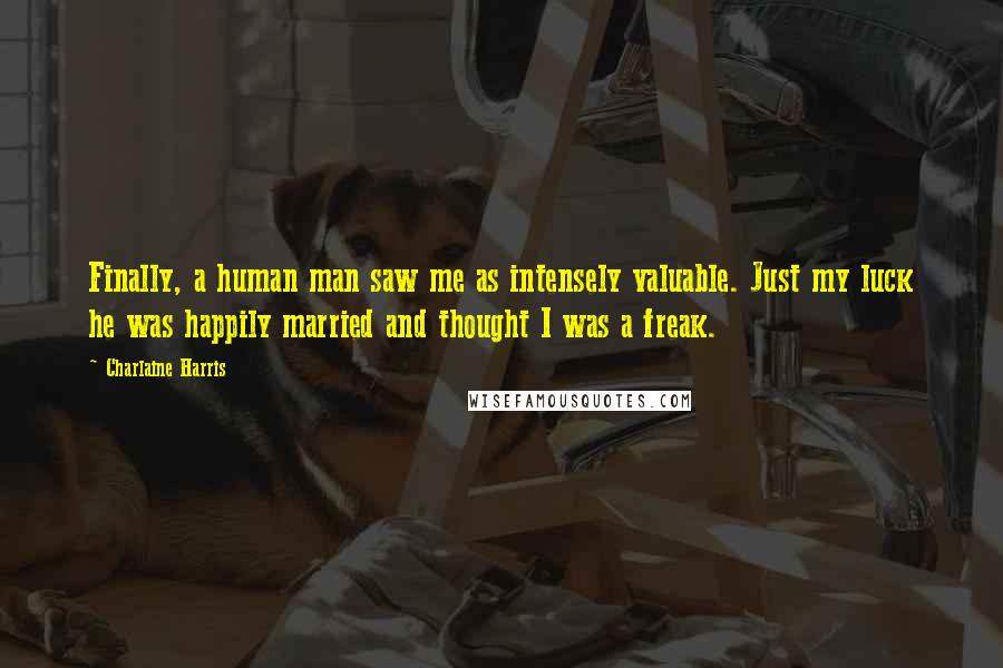 Charlaine Harris Quotes: Finally, a human man saw me as intensely valuable. Just my luck he was happily married and thought I was a freak.