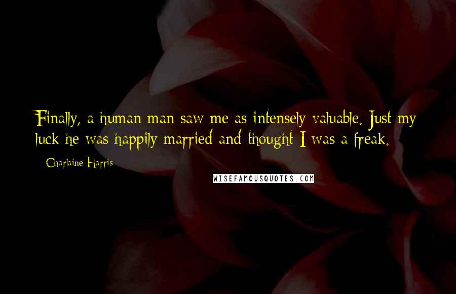 Charlaine Harris Quotes: Finally, a human man saw me as intensely valuable. Just my luck he was happily married and thought I was a freak.