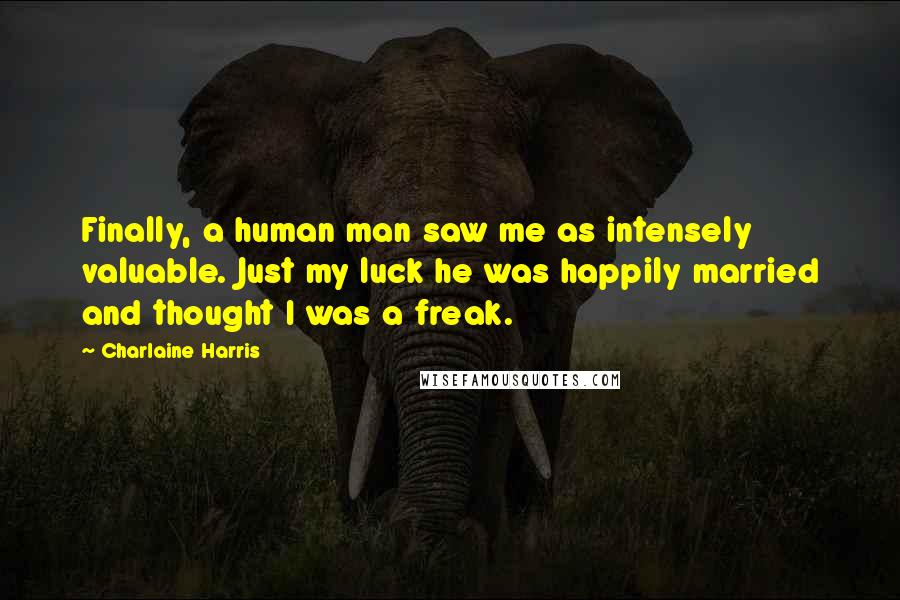 Charlaine Harris Quotes: Finally, a human man saw me as intensely valuable. Just my luck he was happily married and thought I was a freak.