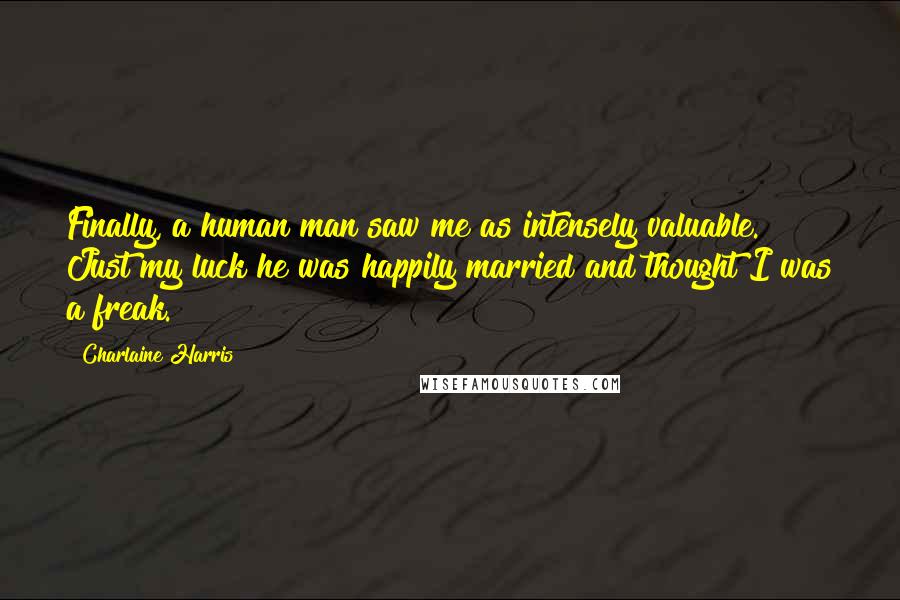 Charlaine Harris Quotes: Finally, a human man saw me as intensely valuable. Just my luck he was happily married and thought I was a freak.