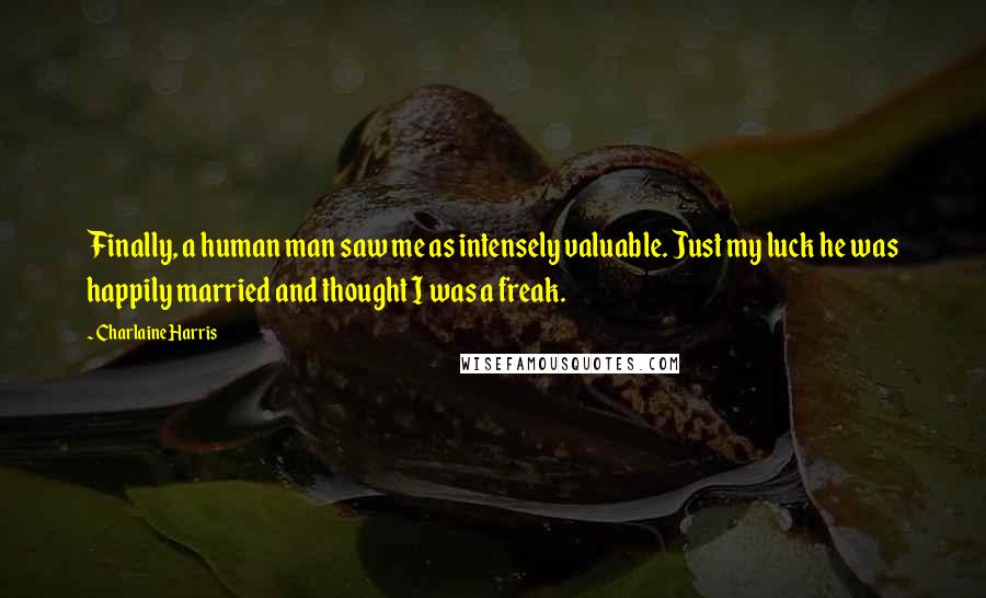 Charlaine Harris Quotes: Finally, a human man saw me as intensely valuable. Just my luck he was happily married and thought I was a freak.