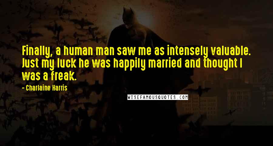 Charlaine Harris Quotes: Finally, a human man saw me as intensely valuable. Just my luck he was happily married and thought I was a freak.