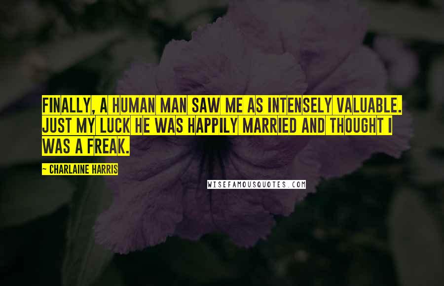 Charlaine Harris Quotes: Finally, a human man saw me as intensely valuable. Just my luck he was happily married and thought I was a freak.