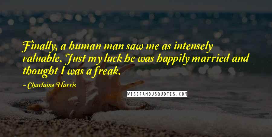 Charlaine Harris Quotes: Finally, a human man saw me as intensely valuable. Just my luck he was happily married and thought I was a freak.