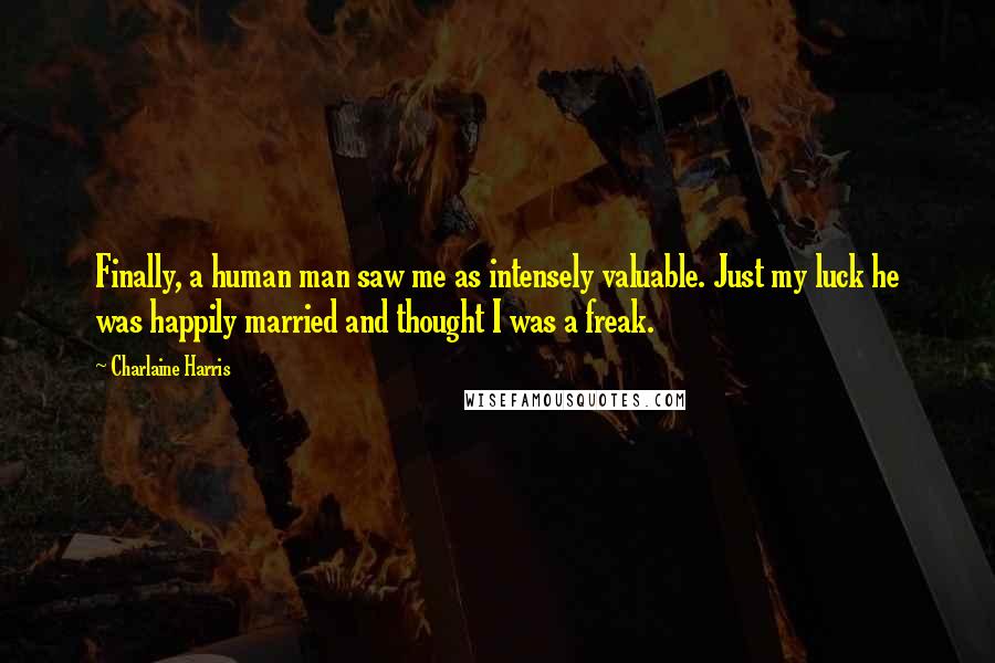 Charlaine Harris Quotes: Finally, a human man saw me as intensely valuable. Just my luck he was happily married and thought I was a freak.