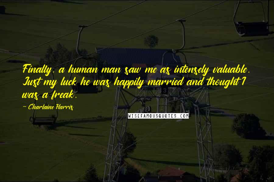 Charlaine Harris Quotes: Finally, a human man saw me as intensely valuable. Just my luck he was happily married and thought I was a freak.