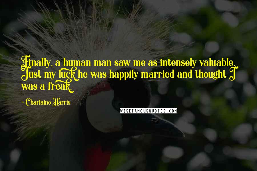 Charlaine Harris Quotes: Finally, a human man saw me as intensely valuable. Just my luck he was happily married and thought I was a freak.